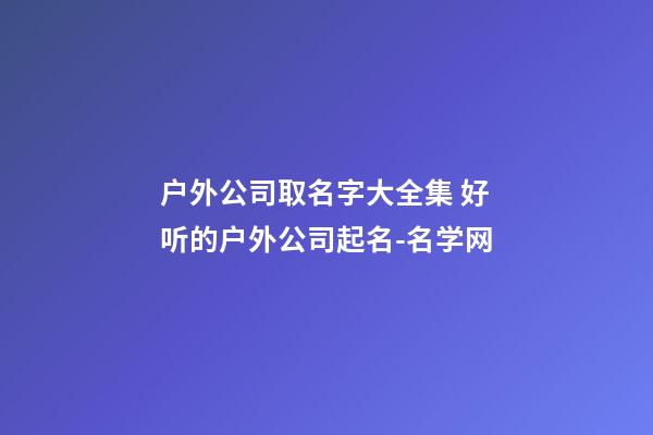 户外公司取名字大全集 好听的户外公司起名-名学网-第1张-公司起名-玄机派